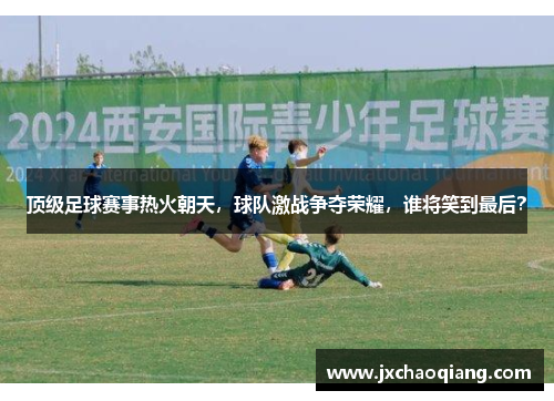 顶级足球赛事热火朝天，球队激战争夺荣耀，谁将笑到最后？