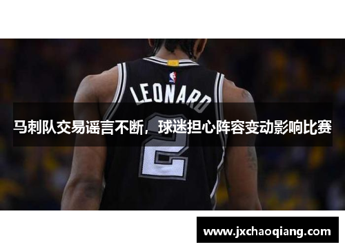 马刺队交易谣言不断，球迷担心阵容变动影响比赛