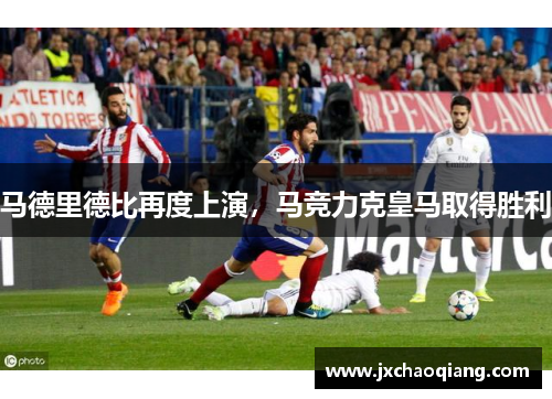 马德里德比再度上演，马竞力克皇马取得胜利