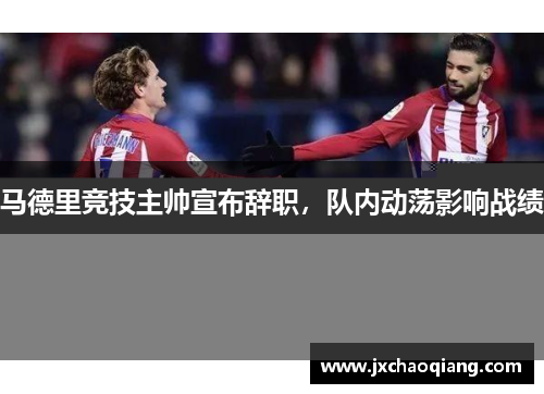 马德里竞技主帅宣布辞职，队内动荡影响战绩