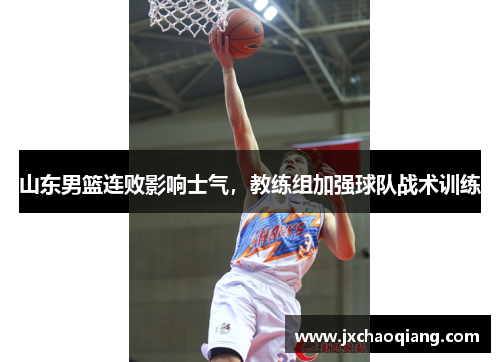 山东男篮连败影响士气，教练组加强球队战术训练