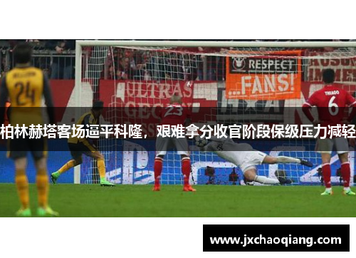 柏林赫塔客场逼平科隆，艰难拿分收官阶段保级压力减轻