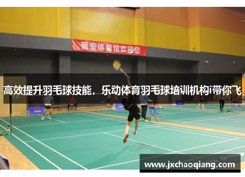 高效提升羽毛球技能，乐动体育羽毛球培训机构i带你飞
