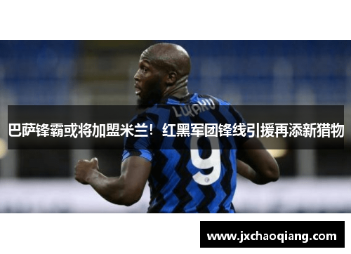 巴萨锋霸或将加盟米兰！红黑军团锋线引援再添新猎物