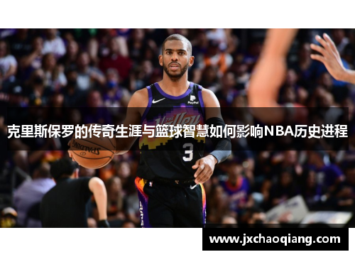 克里斯保罗的传奇生涯与篮球智慧如何影响NBA历史进程