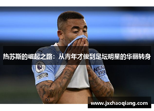 热苏斯的崛起之路：从青年才俊到足坛明星的华丽转身