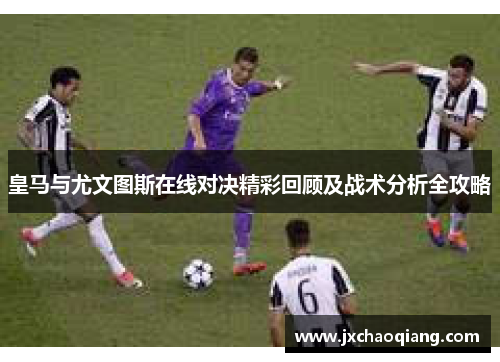 皇马与尤文图斯在线对决精彩回顾及战术分析全攻略