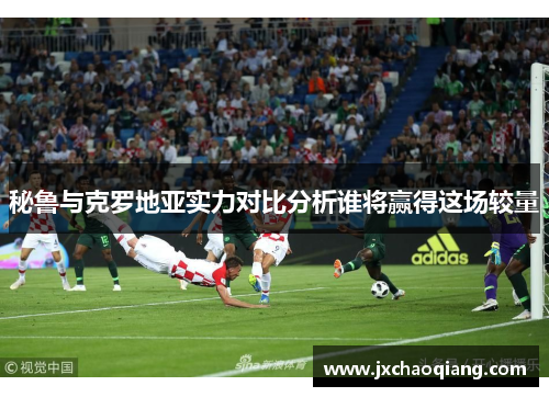 秘鲁与克罗地亚实力对比分析谁将赢得这场较量