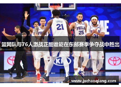 篮网队与76人激战正酣谁能在东部赛季争夺战中胜出