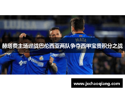 赫塔费主场迎战巴伦西亚两队争夺西甲宝贵积分之战