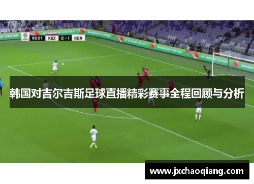 韩国对吉尔吉斯足球直播精彩赛事全程回顾与分析