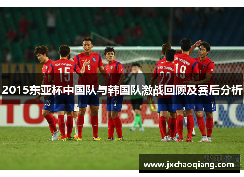 2015东亚杯中国队与韩国队激战回顾及赛后分析