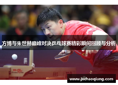 方博与朱世赫巅峰对决乒乓球赛精彩瞬间回顾与分析