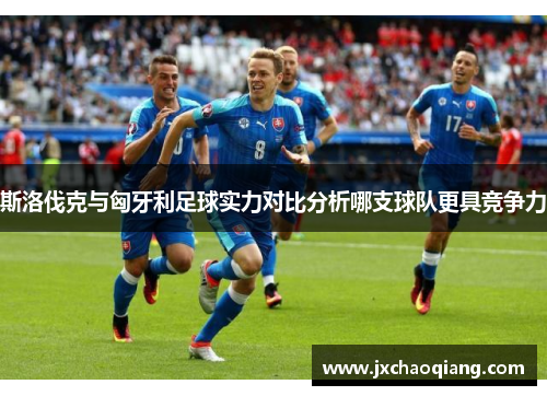 斯洛伐克与匈牙利足球实力对比分析哪支球队更具竞争力