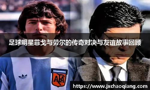 足球明星菲戈与劳尔的传奇对决与友谊故事回顾