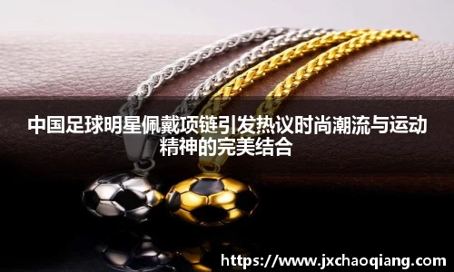 中国足球明星佩戴项链引发热议时尚潮流与运动精神的完美结合